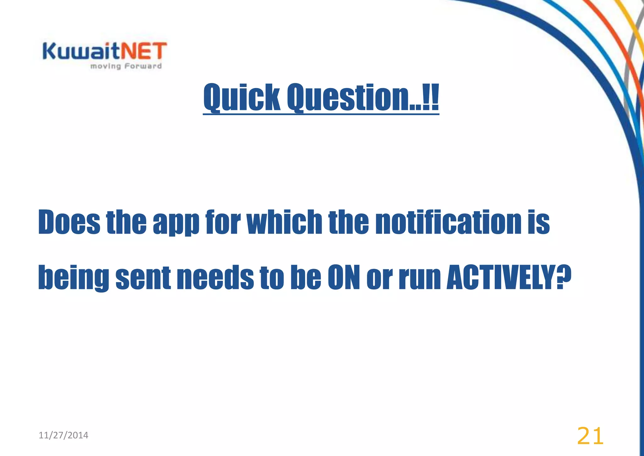 Quick Question..!! 
Does the app for which the notification is 
being sent needs to be ON or run ACTIVELY? 
11/27/2014 21 
 