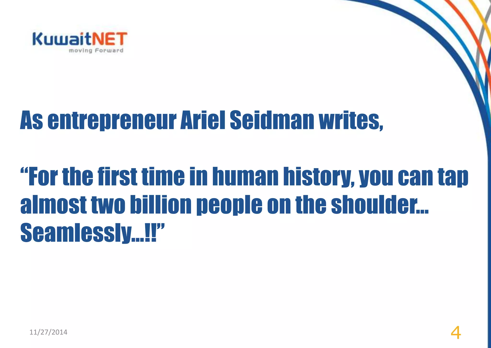 As entrepreneur Ariel Seidman writes, 
“For the first time in human history, you can tap 
almost two billion people on the shoulder… 
Seamlessly…!!” 
11/27/2014 4 
 