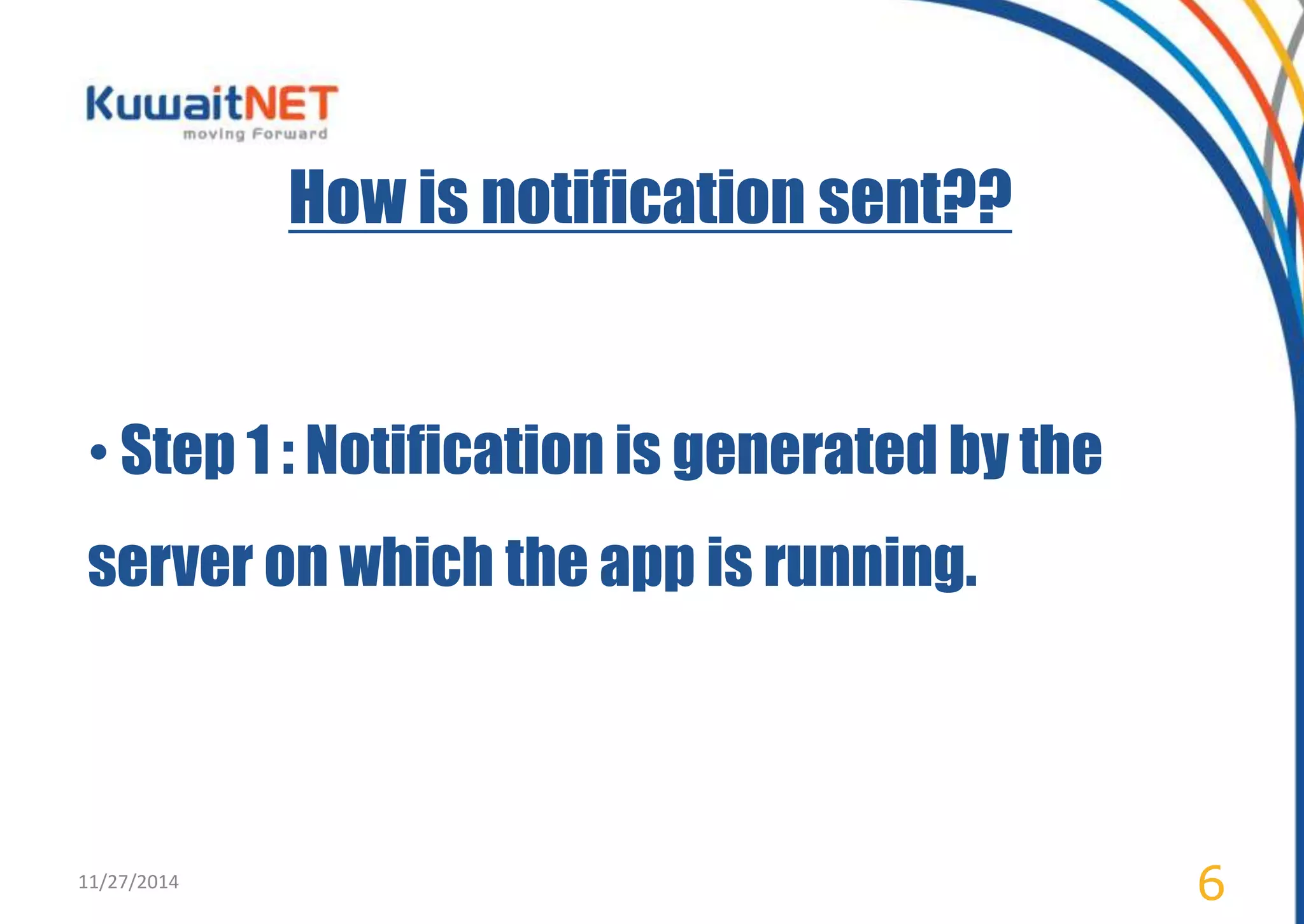 How is notification sent?? 
• Step 1 : Notification is generated by the 
server on which the app is running. 
11/27/2014 6 
 