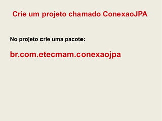 Crie um projeto chamado ConexaoJPA 
No projeto crie uma pacote: 
br.com.etecmam.conexaojpa 
 