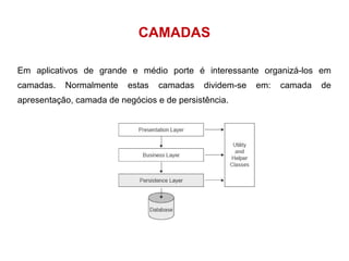 CAMADAS 
Em aplicativos de grande e médio porte é interessante organizá-los em 
camadas. Normalmente estas camadas dividem-se em: camada de 
apresentação, camada de negócios e de persistência. 
 