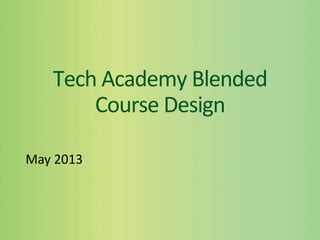 Tech Academy Blended
Course Design
May 2013
 