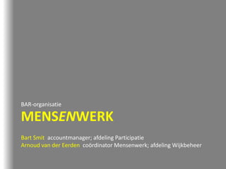 MENSENWERK
BAR-organisatie
Bart Smit accountmanager; afdeling Participatie
Arnoud van der Eerden coördinator Mensenwerk; afdeling Wijkbeheer
 