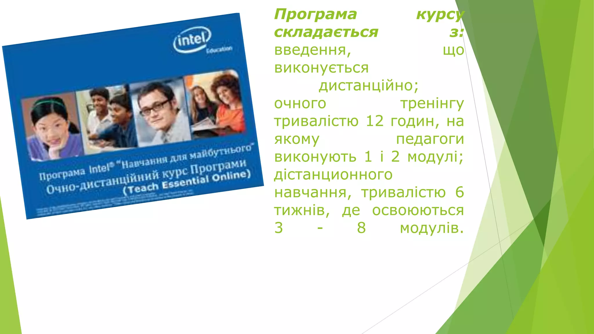 Програма курсу 
складається з: 
введення, що 
виконується 
дистанційно; 
oчного тренінгу 
тривалістю 12 годин, на 
якому педагоги 
виконують 1 і 2 модулі; 
дістанционного 
навчання, тривалістю 6 
тижнів, де освоюються 
3 - 8 модулів. 
 