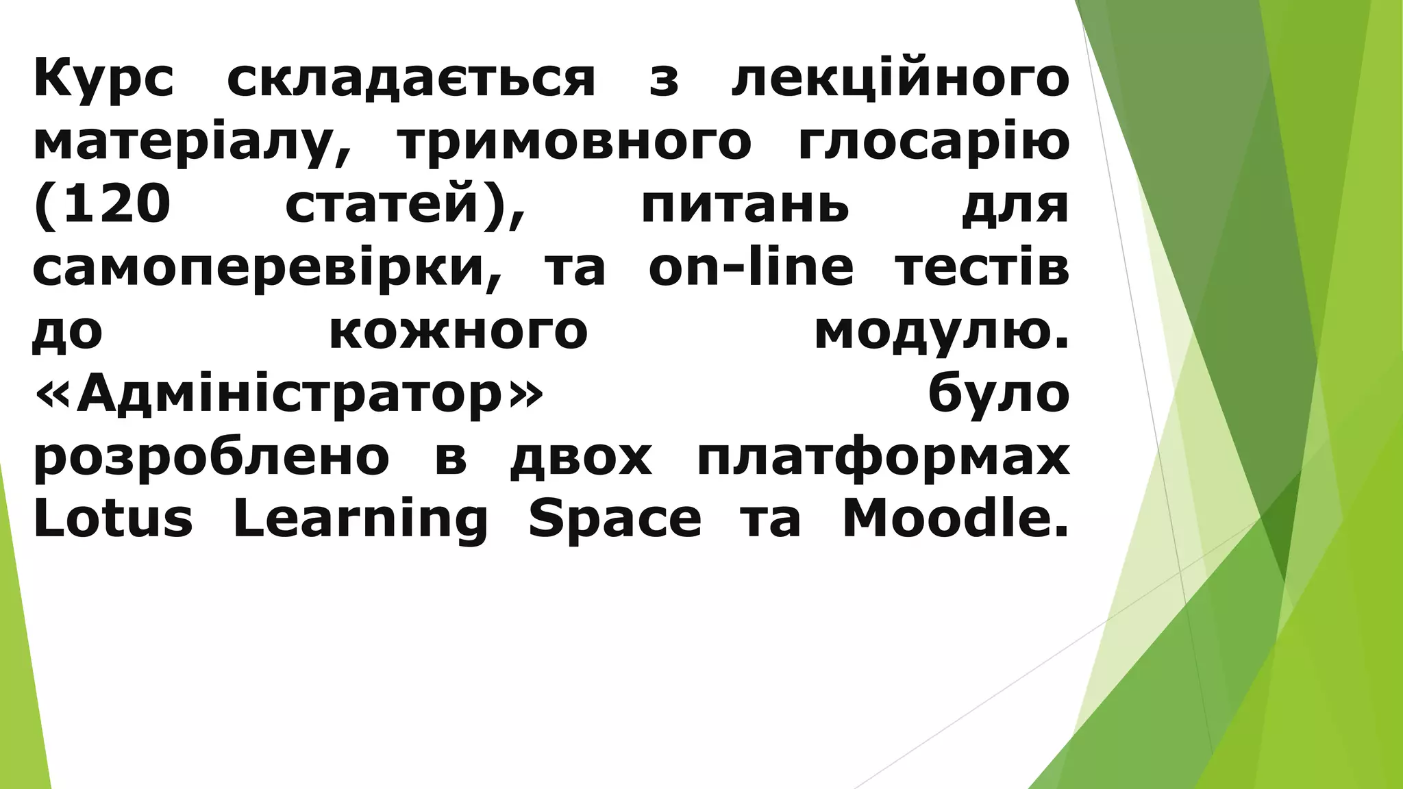 Курс складається з лекційного 
матеріалу, тримовного глосарію 
(120 статей), питань для 
самоперевірки, та on-line тестів 
до кожного модулю. 
«Адміністратор» було 
розроблено в двох платформах 
Lotus Learning Space та Moodle. 
 