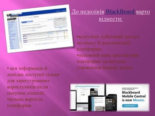 До недоліків BlackBoard варто
віднести:
•відсутній публічний доступ
до опису й документації
платформи;
•неповний опис архітектури
платформи та системи
управління базами даних;• вся інформація й
довідка доступні тільки
для зареєстрованих
користувачів після
покупки ліцензії;
•велика вартість
платформи
 