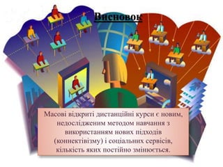 Масові відкриті дистанційні курси є новим,
недослідженим методом навчання з
використанням нових підходів
(коннектівізму) і соціальних сервісів,
кількість яких постійно змінюється.
Висновок
 