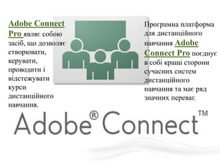 Програмна платформа
для дистанційного
навчання Adobe
Connect Pro поєднує
в собі кращі сторони
сучасних систем
дистанційного
навчання та має ряд
значних переваг.
Adobe Connect
Pro являє собою
засіб, що дозволяє
створювати,
керувати,
проводити і
відстежувати
курси
дистанційного
навчання.
 