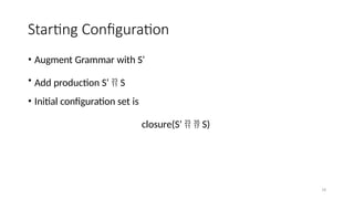 16
Starting Configuration
• Augment Grammar with S’
• Add production S’  S
• Initial configuration set is
closure(S’   S)
 