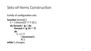 21
Sets-of-Items Construction
Family of configuration sets
function items(G’)
C = { closure({S’   S}) };
do foreach I  C do
foreach X  (N  T)
do
C = C 
{ Successor(I,
X) };
while C changes;
 