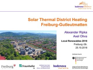 Solar Thermal District Heating
Freiburg-Gutleutmatten
Alexander Ripka
Axel Oliva
Local Renewables 2018
Freiburg i.Br.
25.10.2018
 