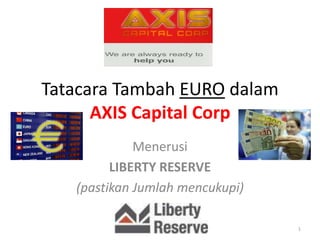 Tatacara Tambah EURO dalam
      AXIS Capital Corp
             Menerusi
         LIBERTY RESERVE
   (pastikan Jumlah mencukupi)

                                 1
 