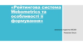«Рейтингова система 
Webometrics та 
особливості її 
формування» 
виконала студентка МЕ269 
Романюк Ольга 
 