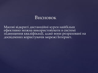 Висновок
Масові відкриті дистанційні курси найбільш
ефективно можна використовувати в системі
підвищення кваліфікації, адже вони розраховані на
досвідчених користувачів мережі Інтернет.
 
