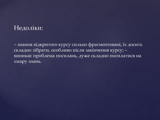 Недоліки:
– знання відкритого курсу сильно фрагментовані, їх досить
складно зібрати, особливо після закінчення курсу; –
виникає проблема посилань, дуже складно посилатися на
хмару знань.
 