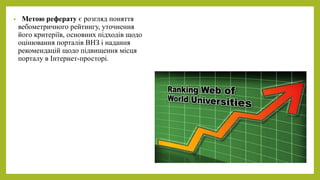 • Метою реферату є розгляд поняття 
вебометричного рейтингу, уточнення 
його критеріїв, основних підходів щодо 
оцінювання...