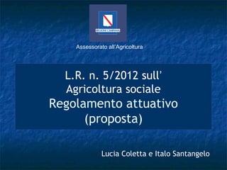 Assessorato all’Agricoltura 
L.R. n. 5/2012 sull’ 
Agricoltura sociale 
Regolamento attuativo 
(proposta) 
Lucia Coletta e Italo Santangelo 
 