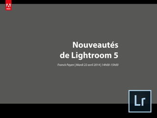 Nouveautés
de Lightroom 5
Franck Payen | Mardi 22 avril 2014 | 14h00-15h00
 