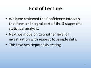End of Lecture
• We have reviewed the Conﬁdence Intervals
that form an integral part of the 5 stages of a
sta0s0cal analysis.
• Next we move on to another level of
inves0ga0on with respect to sample data.
• This involves Hypothesis tes0ng.
70
 