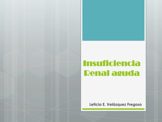 Insuficiencia
Renal aguda


 Leticia E. Velázquez Fregoso
 
