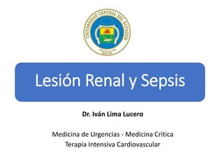 Lesión Renal y Sepsis
Dr. Iván Lima Lucero
Medicina de Urgencias - Medicina Crítica
Terapia Intensiva Cardiovascular
 