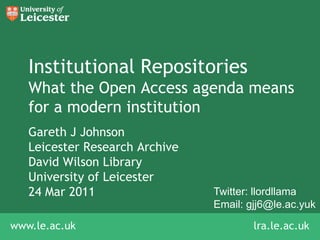 Institutional RepositoriesWhat the Open Access agenda means for a modern institution Gareth J Johnson  Leicester Research Archive David Wilson Library University of Leicester 24 Mar 2011 Twitter: llordllama Email: gjj6@le.ac.yuk lra.le.ac.uk 