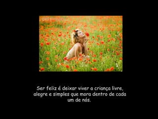 Ser feliz é deixar viver a criança livre, 
alegre e simples que mora dentro de cada 
um de nós. 
 