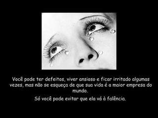 Você pode ter defeitos, viver ansioso e ficar irritado algumas 
vezes, mas não se esqueça de que sua vida é a maior empresa do 
mundo. 
Só você pode evitar que ela vá à falência. 
 