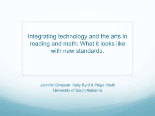 Integrating technology and the arts in
 reading and math: What it looks like
         with new standards.




    Jennifer Simpson, Kelly Byrd & Paige Vitulli
           University of South Alabama
 