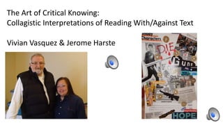 The Art of Critical Knowing:
Collagistic Interpretations of Reading With/Against Text
Vivian Vasquez & Jerome Harste
 