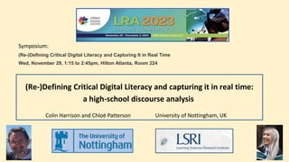 Symposium:
(Re-)Defining Critical Digital Literacy and Capturing It in Real Time
Wed, November 29, 1:15 to 2:45pm, Hilton Atlanta, Room 224
(Re-)Defining Critical Digital Literacy and capturing it in real time:
a high-school discourse analysis
Colin Harrison and Chloë Patterson University of Nottingham, UK
 
