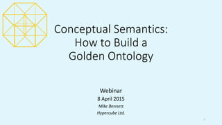 Conceptual Semantics:
How to Build a
Golden Ontology
Webinar
8 April 2015
Mike Bennett
Hypercube Ltd.
1
 