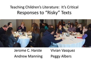 Teaching Children’s Literature: It’s Critical
    Responses to “Risky” Texts




  Jerome C. Harste        Vivian Vasquez
  Andrew Manning          Peggy Albers
 