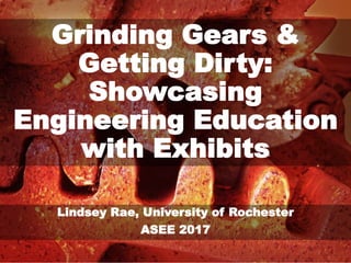 Grinding Gears &
Getting Dirty:
Showcasing
Engineering Education
with Exhibits
Lindsey Rae, University of Rochester
ASEE 2017
 