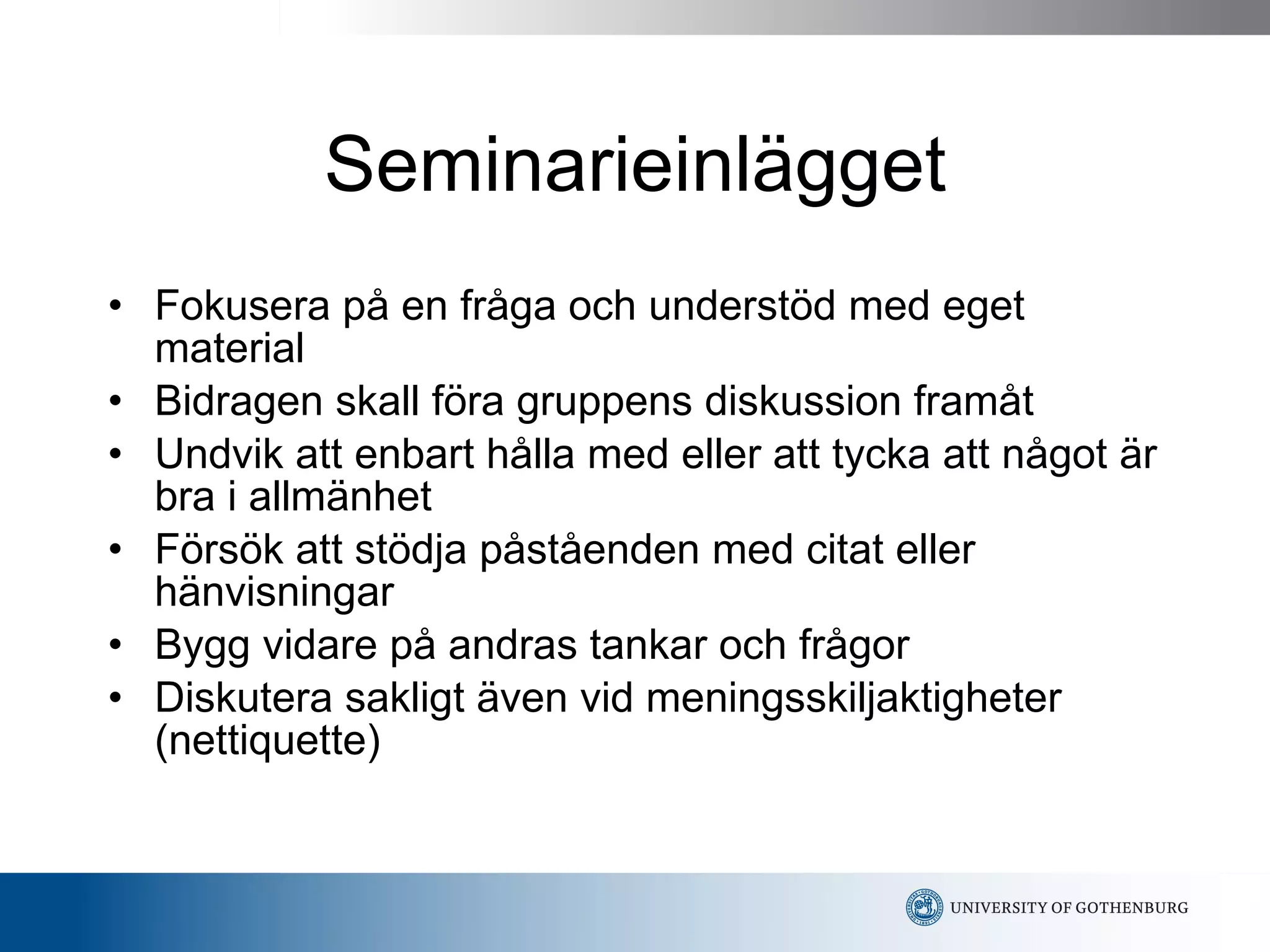 Seminarieinlägget Fokusera på en fråga och understöd med eget material Bidragen skall föra gruppens diskussion framåt Undvik att enbart hålla med eller att tycka att något är bra i allmänhet Försök att stödja påståenden med citat eller hänvisningar Bygg vidare på andras tankar och frågor Diskutera sakligt även vid meningsskiljaktigheter (nettiquette) 