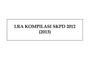 LRA KOMPILASI SKPD 2012
(2013)

 