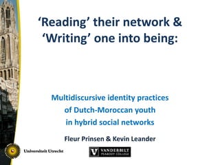 ‘Reading’ their network &
‘Writing’ one into being:
Multidiscursive identity practices
of Dutch-Moroccan youth
in hybrid social networks
Fleur Prinsen & Kevin Leander
 