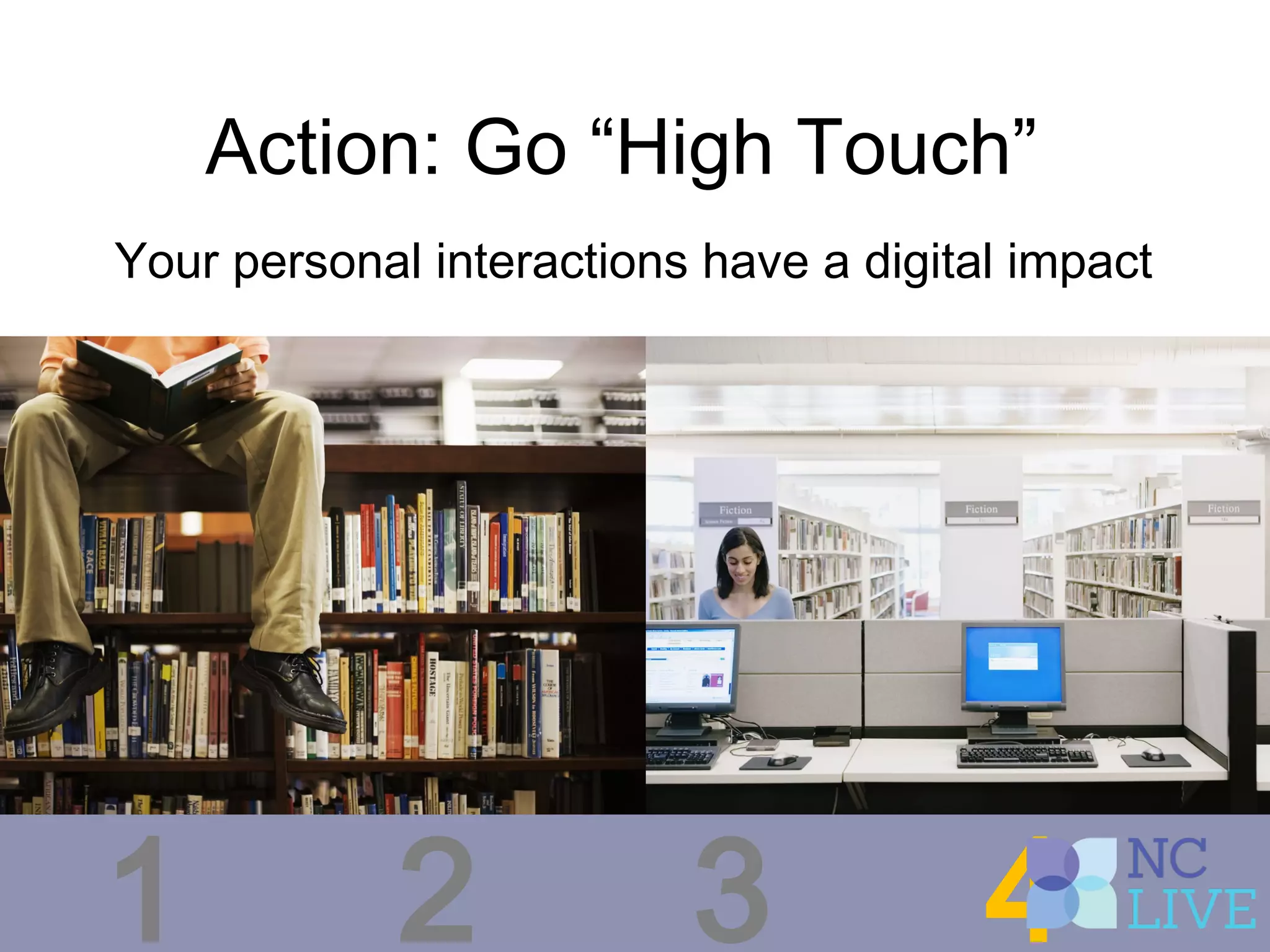 Action: Go “High Touch”
Your personal interactions have a digital impact
1 2 3 4
 