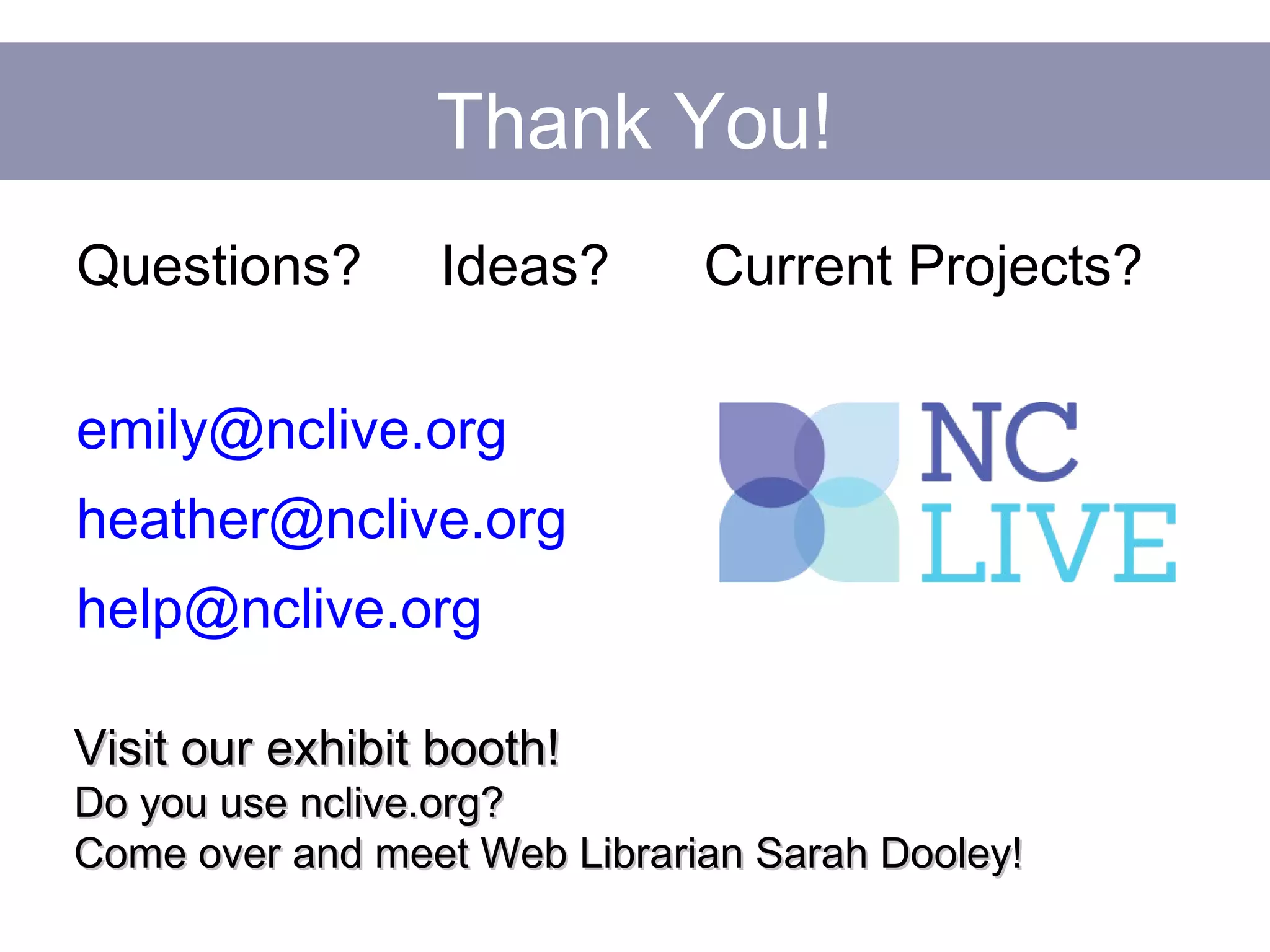 Thank You!
Questions? Ideas? Current Projects?
emily@nclive.org
heather@nclive.org
help@nclive.org
Visit our exhibit booth!Visit our exhibit booth!
Do you use nclive.org?Do you use nclive.org?
Come over and meet Web Librarian Sarah Dooley!Come over and meet Web Librarian Sarah Dooley!
 