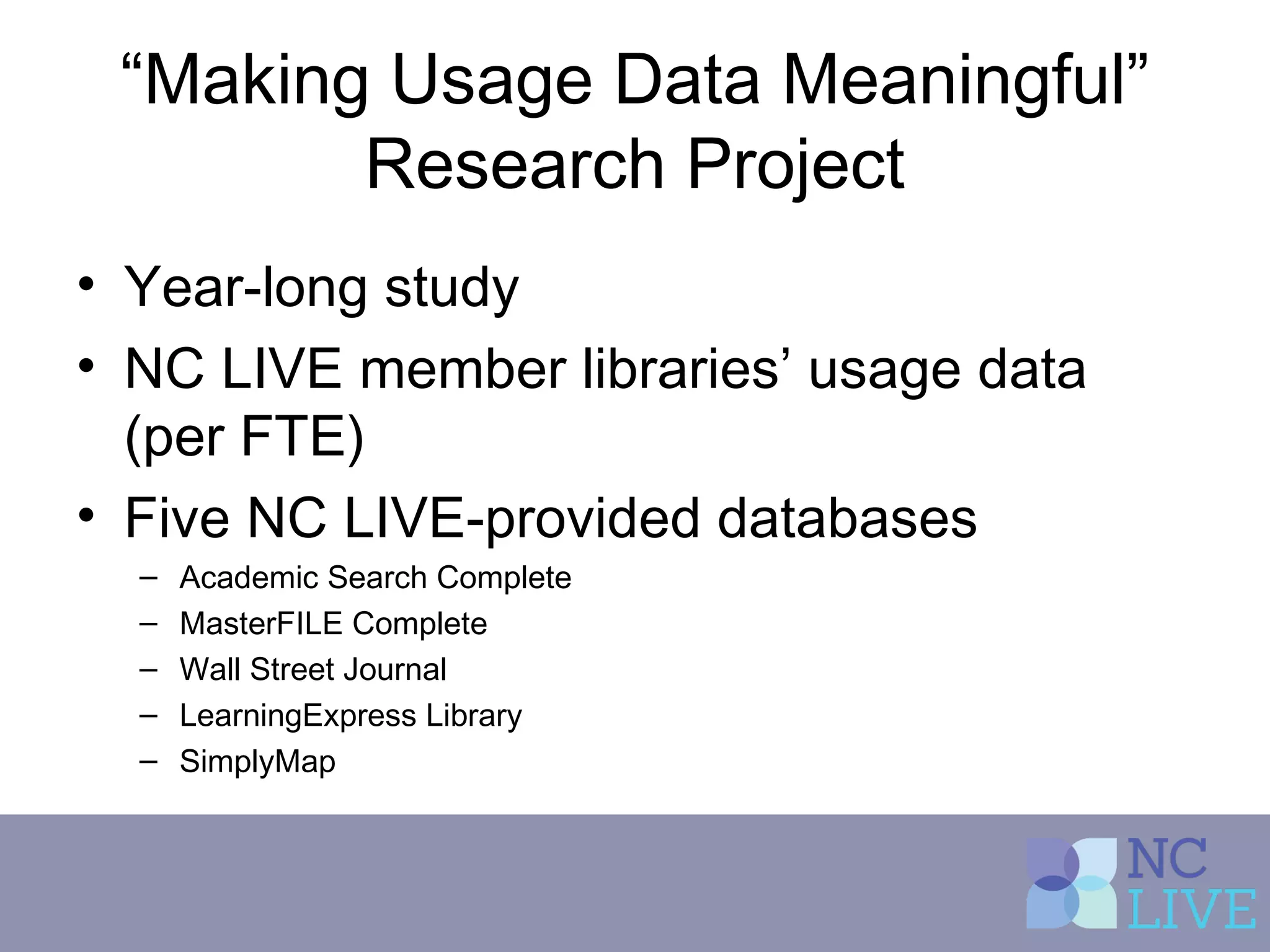 “Making Usage Data Meaningful”
Research Project
• Year-long study
• NC LIVE member libraries’ usage data
(per FTE)
• Five NC LIVE-provided databases
– Academic Search Complete
– MasterFILE Complete
– Wall Street Journal
– LearningExpress Library
– SimplyMap
 