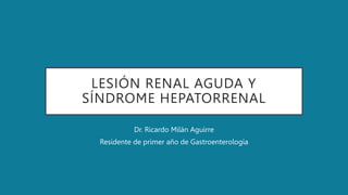 LESIÓN RENAL AGUDA Y
SÍNDROME HEPATORRENAL
Dr. Ricardo Milán Aguirre
Residente de primer año de Gastroenterología
 