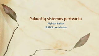 Pakuočių sistemos pertvarka
Algirdas Reipas
LRATCA prezidentas
 