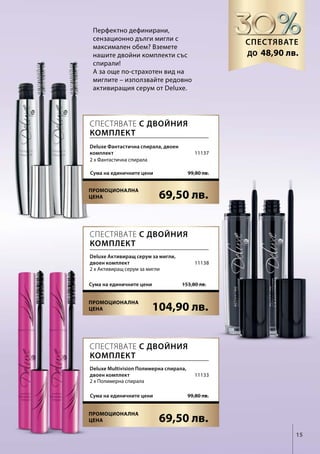 15
69,50 лв.
99,80 лв.Сума на единичните цени
104,90 лв.
153,80 лв.Сума на единичните цени
69,50 лв.
99,80 лв.Сума на единичните цени
11137
11138
11133
Перфектно дефинирани,
сензационно дълги мигли с
максимален обем? Вземете
нашите двойни комплекти със
спирали!
А за още по-страхотен вид на
миглите – използвайте редовно
активиращия серум от Deluxe.
Спестявате
до
Спестявате с двойния
комплект
Спестявате с двойния
комплект
Спестявате с двойния
комплект
Deluxe Фантастична спирала, двоен
комплект
2 x Фантастична спирала
Deluxe Активиращ серум за мигли,
двоен комплект
2 x Активиращ серум за мигли
Deluxe Multivision Полимерна спирала,
двоен комплект
2 x Полимерна спирала
48,90 лв.
Промоционална
цена
Промоционална
цена
Промоционална
цена
 