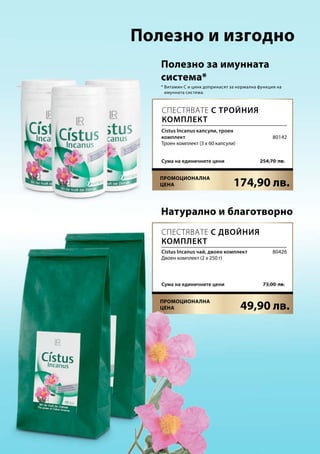 174,90 лв.
49,90 лв.
254,70  лв.Сума на единичните цени
73,00  лв.Сума на единичните цени
80142
80426
* Витамин C и цинк допринасят за нормална функция на
имунната система.
Полезно и изгодно
Полезно за имунната
система*
Натурално и благотворно
Cistus Incanus капсули, троен
комплект
Троен комплект (3 х 60 капсули)
Cistus Incanus чай, двоен комплект
Двоен комплект (2 x 250 г)
Спестявате с двойния
комплект
Спестявате с тройния
комплект
Промоционална
цена
Промоционална
цена
 