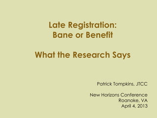 Late Registration:
    Bane or Benefit

What the Research Says


                Patrick Tompkins, JTCC

             New Horizons Conference
                         Roanoke, VA
                          April 4, 2013
 