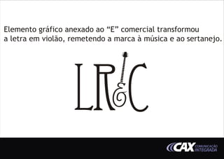Elemento gráfico anexado ao “E” comercial transformou
a letra em violão, remetendo a marca à música e ao sertanejo.




                                                     COMUNICAÇÃO
                                                     INTEGRADA
 