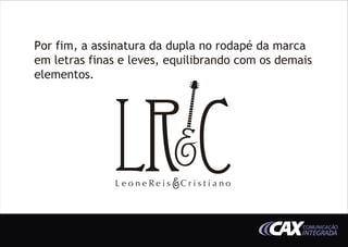Por fim, a assinatura da dupla no rodapé da marca
em letras finas e leves, equilibrando com os demais
elementos.




                                                 COMUNICAÇÃO
                                                 INTEGRADA
 