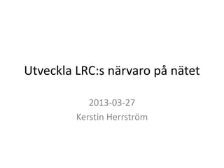 Utveckla LRC:s närvaro på nätet

            2013-03-27
         Kerstin Herrström
 