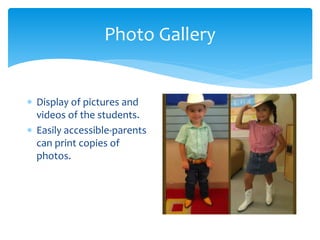 Photo Gallery
 Display of pictures and
videos of the students.
 Easily accessible-parents
can print copies of
photos.
 