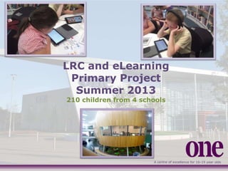 A centre of excellence for 16-19 year olds
LRC and eLearning
Primary Project
Summer 2013
210 children from 4 schools
 